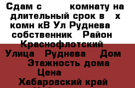 Сдам с27.10.17комнату на длительный срок в 4-х комн кВ Ул Руднева 54 собственник › Район ­ Краснофлотский › Улица ­ Руднева  › Дом ­ 54 › Этажность дома ­ 6 › Цена ­ 11 000 - Хабаровский край, Хабаровск г. Недвижимость » Квартиры аренда   . Хабаровский край,Хабаровск г.